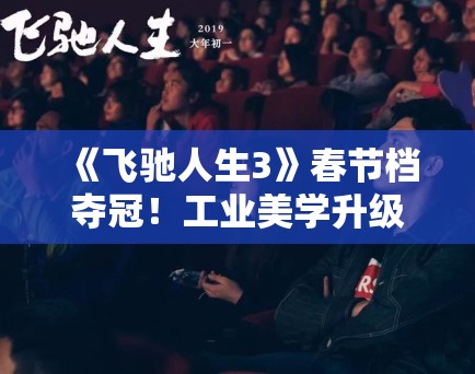 《飞驰人生3》春节档夺冠！工业美学升级获影评人盛赞
