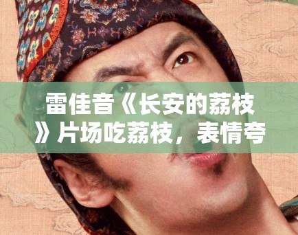 雷佳音《长安的荔枝》片场吃荔枝，表情夸张引笑料！