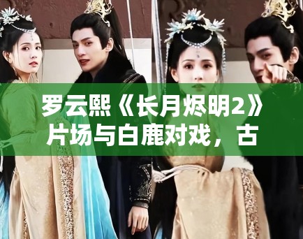罗云熙《长月烬明2》片场与白鹿对戏,古装剧市场新趋势! 罗云熙《长月烬明2》片场与白鹿对戏,古装剧市场新趋势!