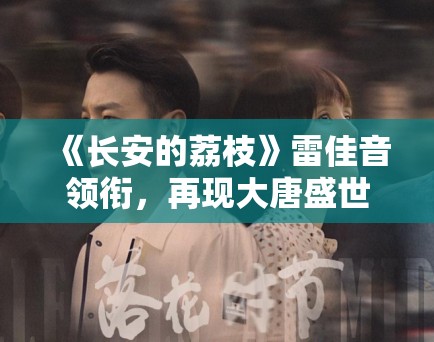 《长安的荔枝》雷佳音领衔，再现大唐盛世风云！