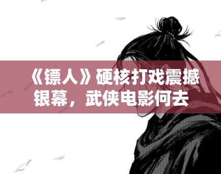 《镖人》硬核打戏震撼银幕,武侠电影何去何从? 《镖人》硬核打戏震撼银幕,武侠电影何去何从?
