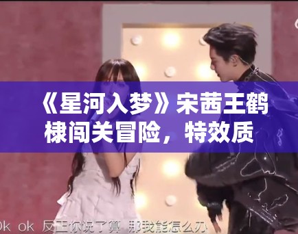 《星河入梦》宋茜王鹤棣闯关冒险，特效质感拉满！