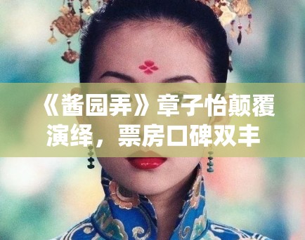 《酱园弄》章子怡颠覆演绎,票房口碑双丰收! 《酱园弄》章子怡颠覆演绎,票房口碑双丰收!