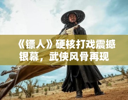 《镖人》硬核打戏震撼银幕,武侠风骨再现江湖! 《镖人》硬核打戏震撼银幕,武侠风骨再现江湖!